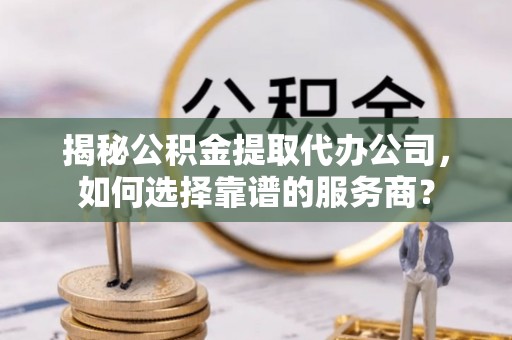 马山揭秘公积金提取代办公司，如何选择靠谱的服务商？