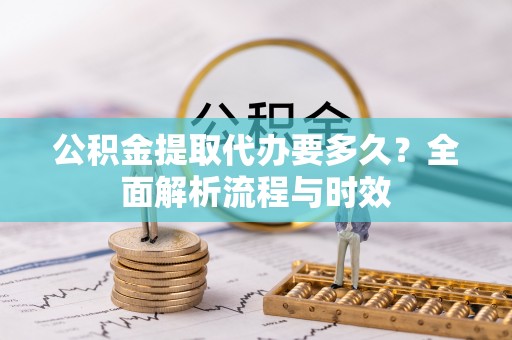 马山公积金提取代办要多久？全面解析流程与时效