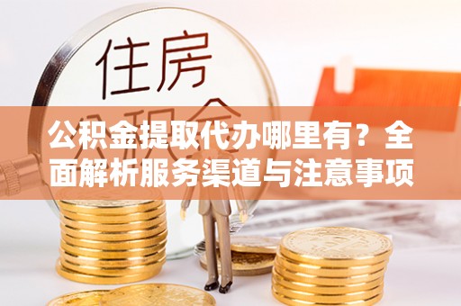 马山公积金提取代办哪里有？全面解析服务渠道与注意事项