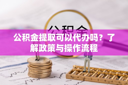 马山公积金提取可以代办吗？了解政策与操作流程