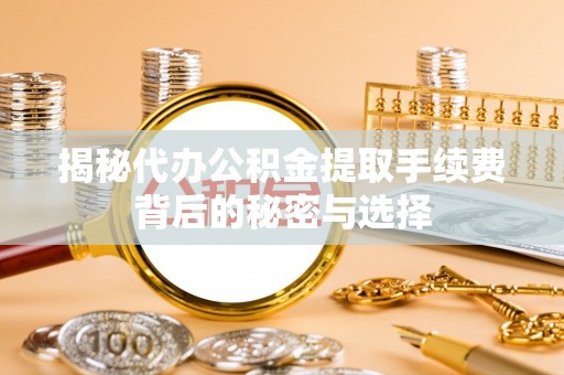 马山揭秘代办公积金提取手续费背后的秘密与选择