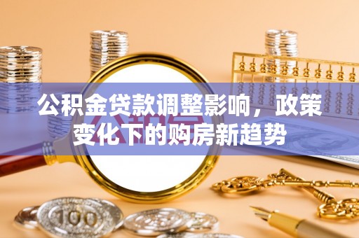 马山公积金贷款调整影响，政策变化下的购房新趋势