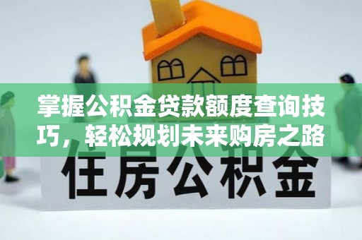 马山掌握公积金贷款额度查询技巧，轻松规划未来购房之路