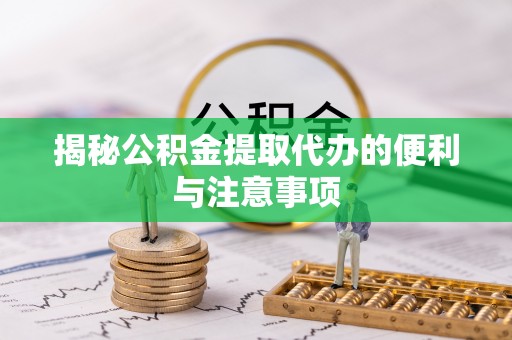 马山揭秘公积金提取代办的便利与注意事项