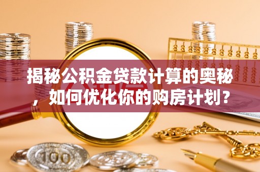 马山揭秘公积金贷款计算的奥秘，如何优化你的购房计划？