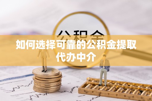 马山如何选择可靠的公积金提取代办中介