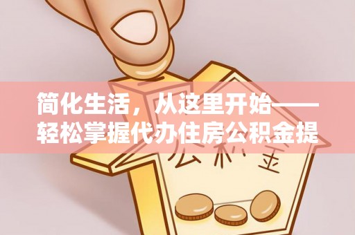 马山简化生活，从这里开始——轻松掌握代办住房公积金提取全流程