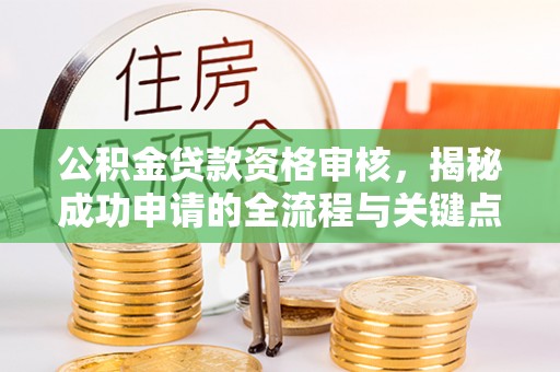 马山公积金贷款资格审核，揭秘成功申请的全流程与关键点