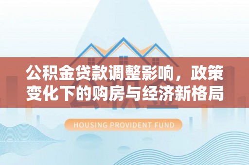 马山公积金贷款调整影响，政策变化下的购房与经济新格局