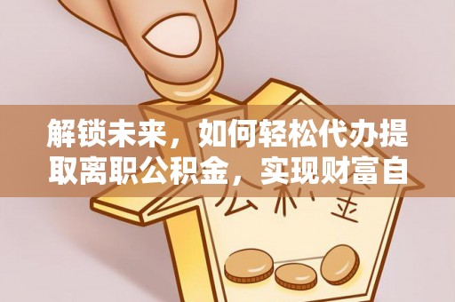 马山解锁未来，如何轻松代办提取离职公积金，实现财富自由的第一步