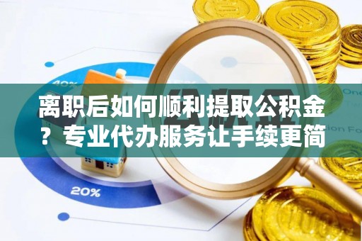 马山离职后如何顺利提取公积金？专业代办服务让手续更简单