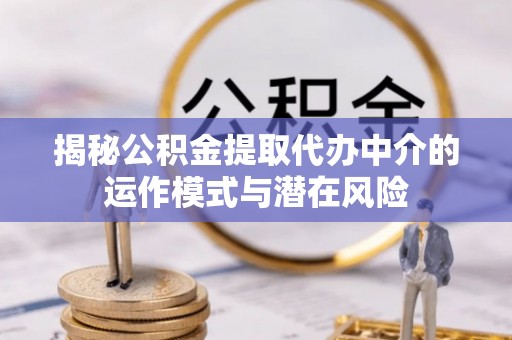 马山揭秘公积金提取代办中介的运作模式与潜在风险