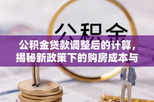 马山公积金贷款调整后的计算，揭秘新政策下的购房成本与规划策略