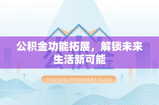 马山公积金功能拓展，解锁未来生活新可能