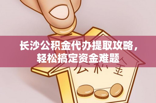 马山长沙公积金代办提取攻略，轻松搞定资金难题
