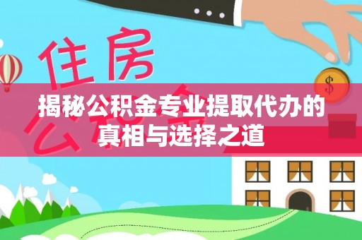 马山揭秘公积金专业提取代办的真相与选择之道
