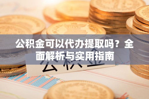 马山公积金可以代办提取吗？全面解析与实用指南