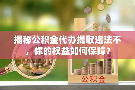 马山揭秘公积金代办提取违法不，你的权益如何保障？